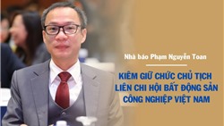 Nhà báo Phạm Nguyễn Toan làm Chủ tịch Liên chi hội BĐS công nghiệp từ 6/8/2025